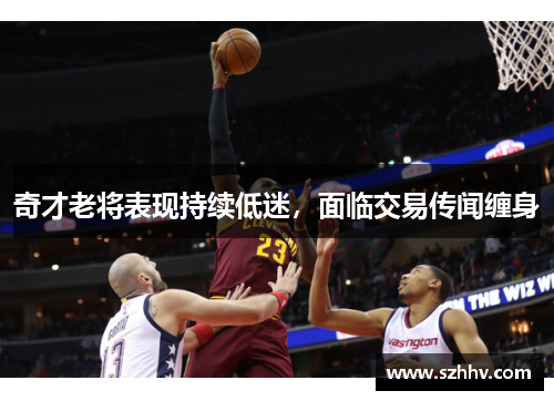 奇才老将表现持续低迷，面临交易传闻缠身