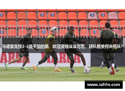 马德里竞技2-2战平加的斯，欧冠资格岌岌可危，球队前景何去何从？