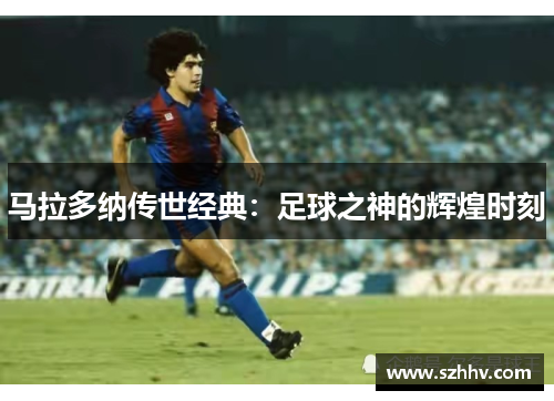 马拉多纳传世经典：足球之神的辉煌时刻