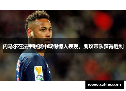 内马尔在法甲联赛中取得惊人表现，助攻带队获得胜利