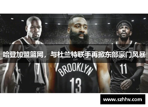哈登加盟篮网，与杜兰特联手再掀东部豪门风暴