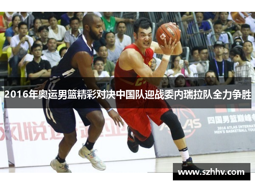 2016年奥运男篮精彩对决中国队迎战委内瑞拉队全力争胜