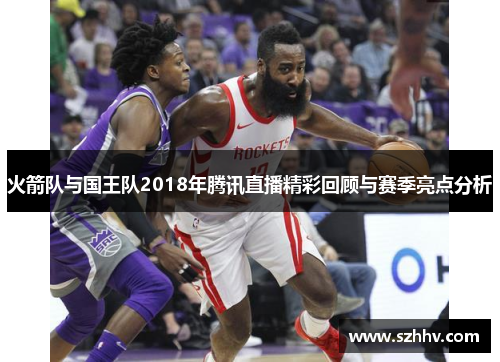 火箭队与国王队2018年腾讯直播精彩回顾与赛季亮点分析