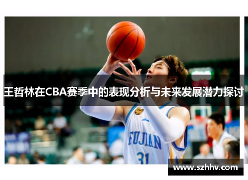 王哲林在CBA赛季中的表现分析与未来发展潜力探讨