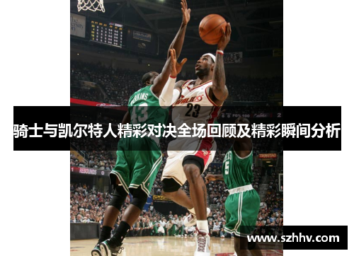 骑士与凯尔特人精彩对决全场回顾及精彩瞬间分析