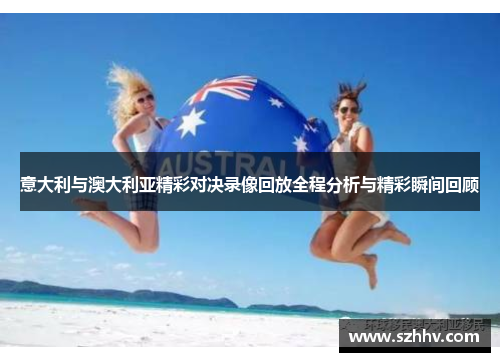 意大利与澳大利亚精彩对决录像回放全程分析与精彩瞬间回顾