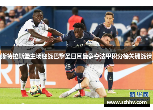 斯特拉斯堡主场迎战巴黎圣日耳曼争夺法甲积分榜关键战役